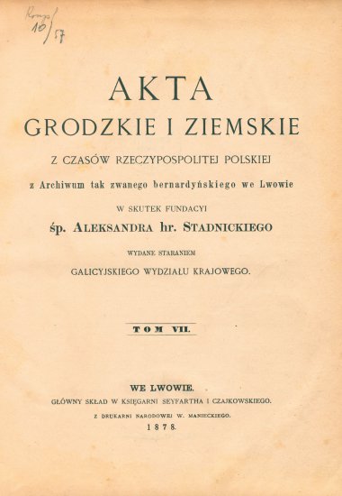 Akta grodzkie i ziemskie z czasów Rzeczypospolitej Polskiej z archiwum tak zwanego bernardyńskiego we Lwowie w skutek fundacyi śp. Aleksandra hr. Stadnickiego. T. 7